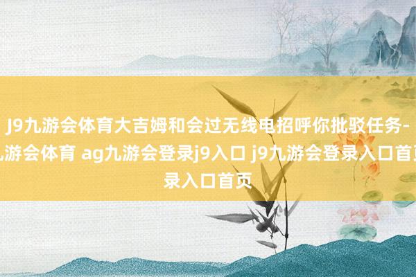 J9九游会体育大吉姆和会过无线电招呼你批驳任务-九游会体育 ag九游会登录j9入口 j9九游会登录入口首页