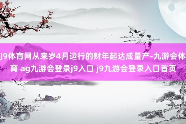 J9体育网从来岁4月运行的财年起达成量产-九游会体育 ag九游会登录j9入口 j9九游会登录入口首页