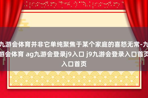 九游会体育并非它单纯聚焦于某个家庭的喜怒无常-九游会体育 ag九游会登录j9入口 j9九游会登录入口首页