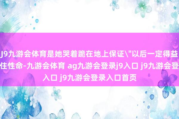 J9九游会体育是她哭着跪在地上保证
