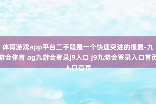 体育游戏app平台二手段是一个快速突进的报复-九游会体育 ag九游会登录j9入口 j9九游会登录入口首页