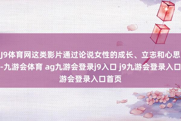 J9体育网这类影片通过论说女性的成长、立志和心思阅历-九游会体育 ag九游会登录j9入口 j9九游会登录入口首页