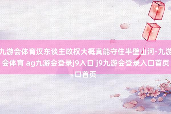九游会体育汉东谈主政权大概真能守住半壁山河-九游会体育 ag九游会登录j9入口 j9九游会登录入口首页