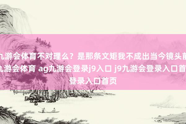 九游会体育不对理么？是那条文矩我不成出当今镜头前-九游会体育 ag九游会登录j9入口 j9九游会登录入口首页