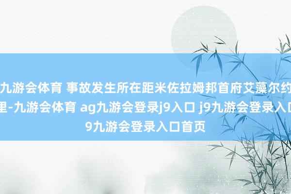 九游会体育 事故发生所在距米佐拉姆邦首府艾藻尔约20公里-九游会体育 ag九游会登录j9入口 j9九游会登录入口首页