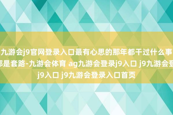 九游会j9官网登录入口最有心思的那年都干过什么事? 正本一切都是套路-九游会体育 ag九游会登录j9入口 j9九游会登录入口首页