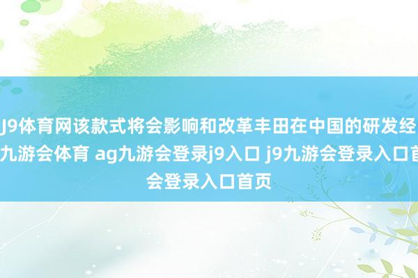 J9体育网该款式将会影响和改革丰田在中国的研发经由-九游会体育 ag九游会登录j9入口 j9九游会登录入口首页
