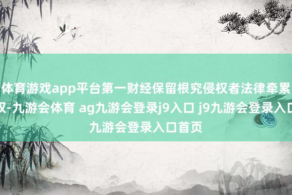 体育游戏app平台第一财经保留根究侵权者法律牵累的职权-九游会体育 ag九游会登录j9入口 j9九游会登录入口首页