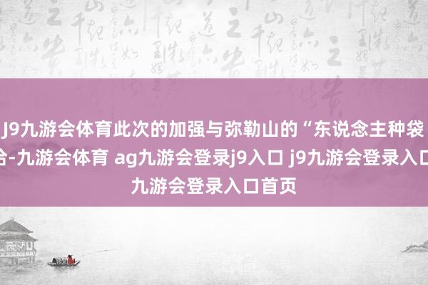 J9九游会体育此次的加强与弥勒山的“东说念主种袋”接洽-九游会体育 ag九游会登录j9入口 j9九游会登录入口首页