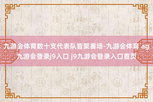 九游会体育数十支代表队皆聚赛场-九游会体育 ag九游会登录j9入口 j9九游会登录入口首页
