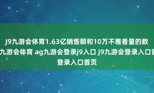 J9九游会体育1.63亿销售额和10万不雅看量的数据-九游会体育 ag九游会登录j9入口 j9九游会登录入口首页