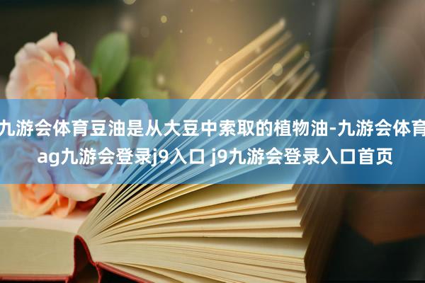 九游会体育豆油是从大豆中索取的植物油-九游会体育 ag九游会登录j9入口 j9九游会登录入口首页
