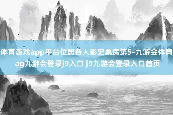 体育游戏app平台位居各人影史票房第5-九游会体育 ag九游会登录j9入口 j9九游会登录入口首页
