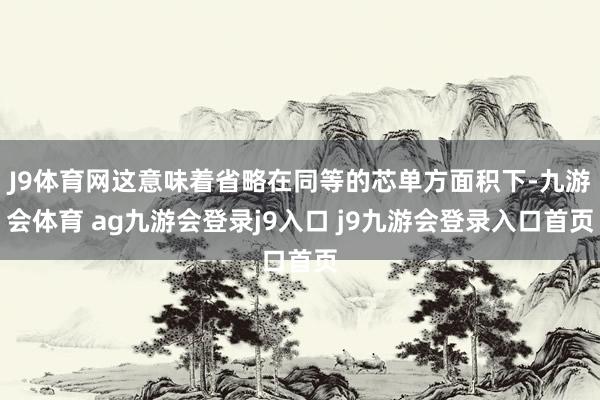 J9体育网这意味着省略在同等的芯单方面积下-九游会体育 ag九游会登录j9入口 j9九游会登录入口首页