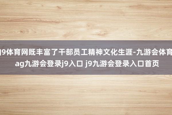 J9体育网既丰富了干部员工精神文化生涯-九游会体育 ag九游会登录j9入口 j9九游会登录入口首页