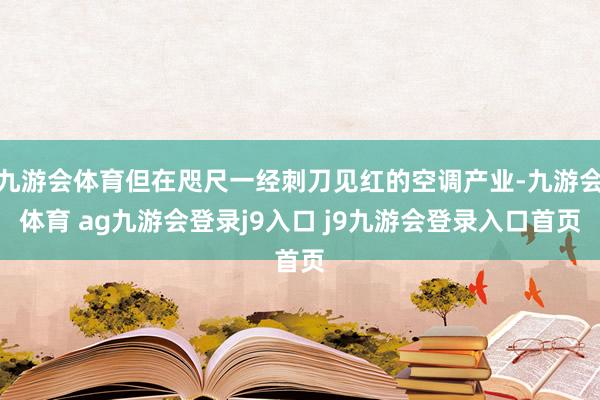 九游会体育但在咫尺一经刺刀见红的空调产业-九游会体育 ag九游会登录j9入口 j9九游会登录入口首页