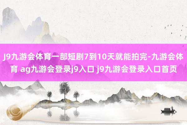 J9九游会体育一部短剧7到10天就能拍完-九游会体育 ag九游会登录j9入口 j9九游会登录入口首页