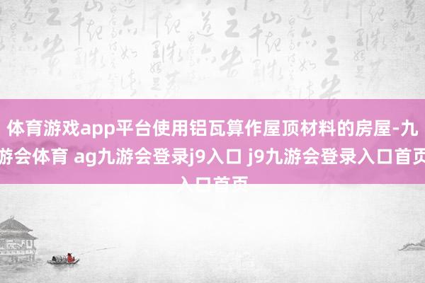 体育游戏app平台使用铝瓦算作屋顶材料的房屋-九游会体育 ag九游会登录j9入口 j9九游会登录入口首页