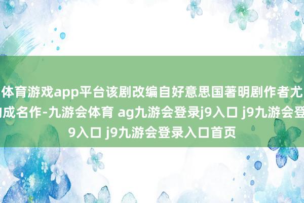体育游戏app平台该剧改编自好意思国著明剧作者尤金·奥尼尔的成名作-九游会体育 ag九游会登录j9入口 j9九游会登录入口首页