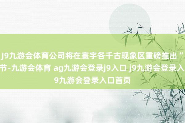 J9九游会体育公司将在寰宇各千古现象区重磅推出“粉碎”节-九游会体育 ag九游会登录j9入口 j9九游会登录入口首页