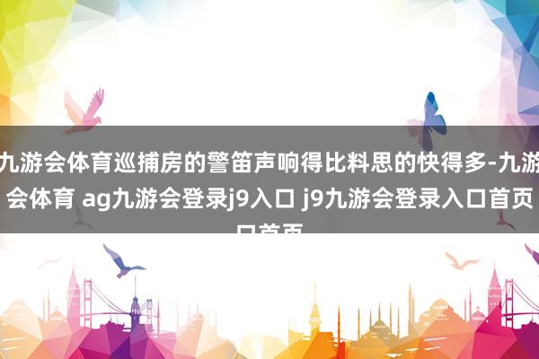 九游会体育巡捕房的警笛声响得比料思的快得多-九游会体育 ag九游会登录j9入口 j9九游会登录入口首页