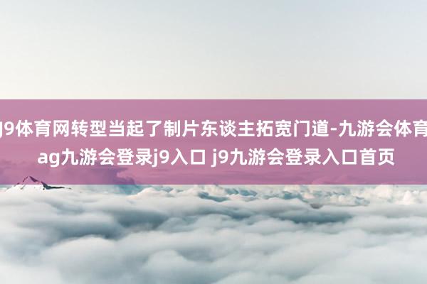 J9体育网转型当起了制片东谈主拓宽门道-九游会体育 ag九游会登录j9入口 j9九游会登录入口首页