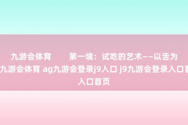 九游会体育        第一境：试吃的艺术——以舌为马-九游会体育 ag九游会登录j9入口 j9九游会登录入口首页