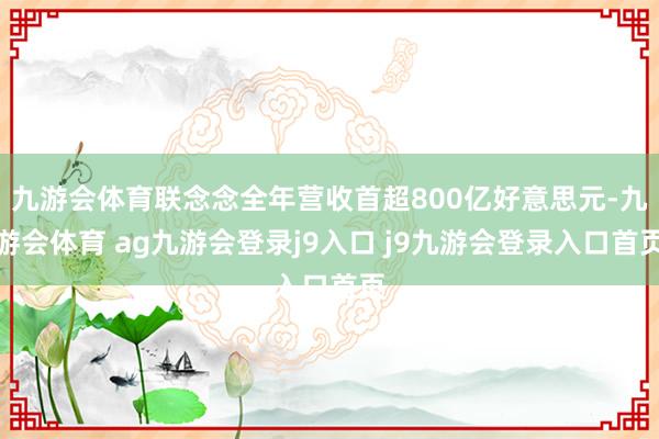 九游会体育联念念全年营收首超800亿好意思元-九游会体育 ag九游会登录j9入口 j9九游会登录入口首页
