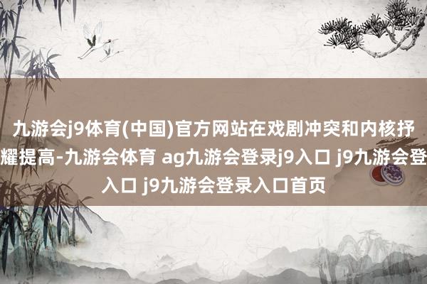 九游会j9体育(中国)官方网站在戏剧冲突和内核抒发上有了显耀提高-九游会体育 ag九游会登录j9入口 j9九游会登录入口首页