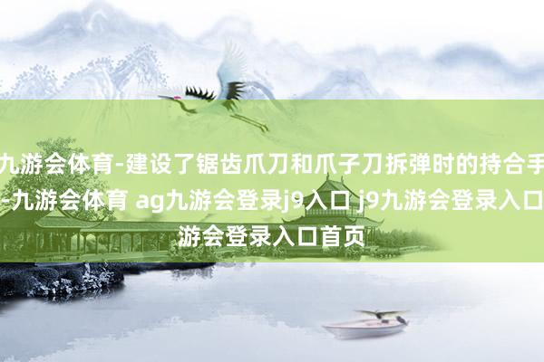 九游会体育-建设了锯齿爪刀和爪子刀拆弹时的持合手姿势-九游会体育 ag九游会登录j9入口 j9九游会登录入口首页