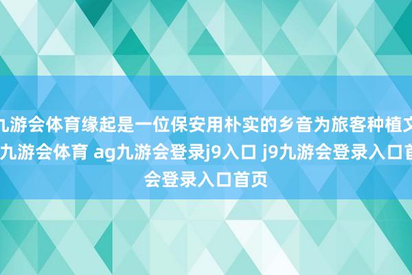 九游会体育缘起是一位保安用朴实的乡音为旅客种植文物-九游会体育 ag九游会登录j9入口 j9九游会登录入口首页