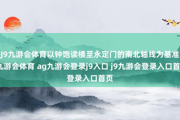 J9九游会体育以钟饱读楼至永定门的南北轴线为基准-九游会体育 ag九游会登录j9入口 j9九游会登录入口首页