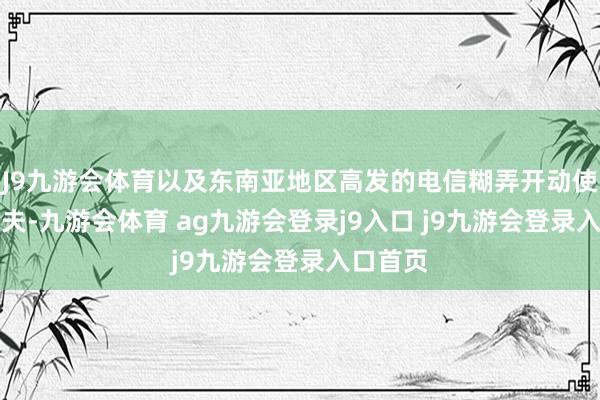 J9九游会体育以及东南亚地区高发的电信糊弄开动使用AI工夫-九游会体育 ag九游会登录j9入口 j9九游会登录入口首页