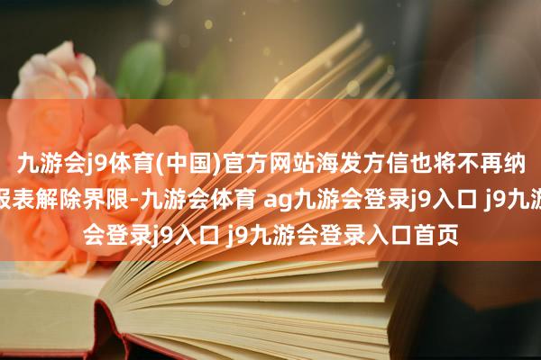 九游会j9体育(中国)官方网站海发方信也将不再纳入上市公司财务报表解除界限-九游会体育 ag九游会登录j9入口 j9九游会登录入口首页