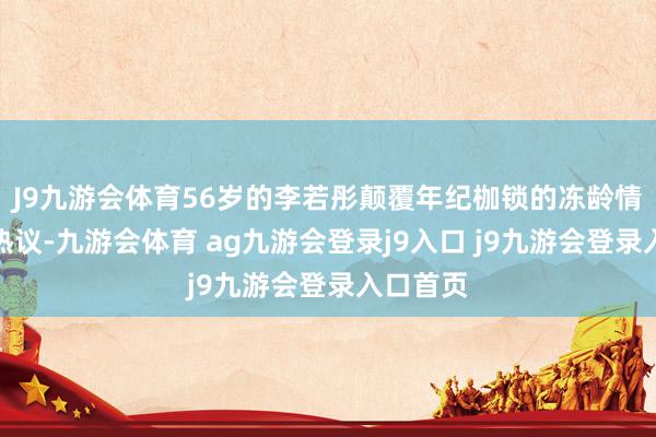 J9九游会体育56岁的李若彤颠覆年纪枷锁的冻龄情状激勉热议-九游会体育 ag九游会登录j9入口 j9九游会登录入口首页