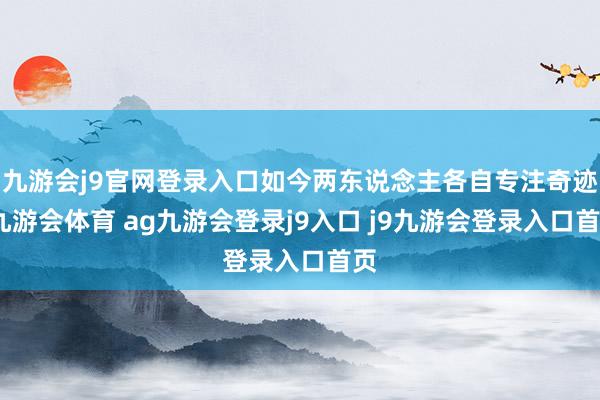 九游会j9官网登录入口如今两东说念主各自专注奇迹-九游会体育 ag九游会登录j9入口 j9九游会登录入口首页