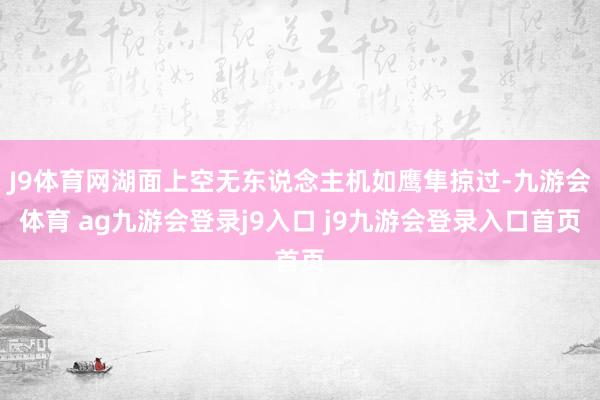 J9体育网湖面上空无东说念主机如鹰隼掠过-九游会体育 ag九游会登录j9入口 j9九游会登录入口首页