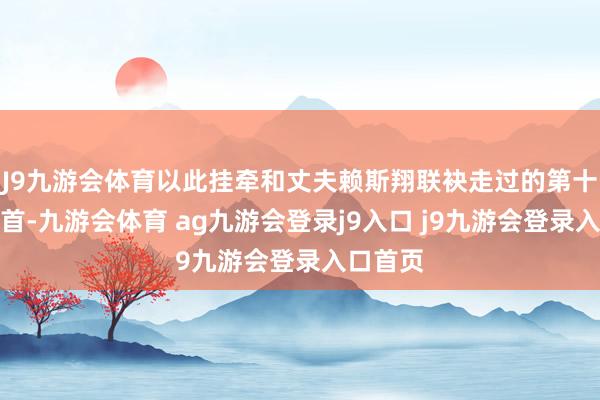 J9九游会体育以此挂牵和丈夫赖斯翔联袂走过的第十四个岁首-九游会体育 ag九游会登录j9入口 j9九游会登录入口首页
