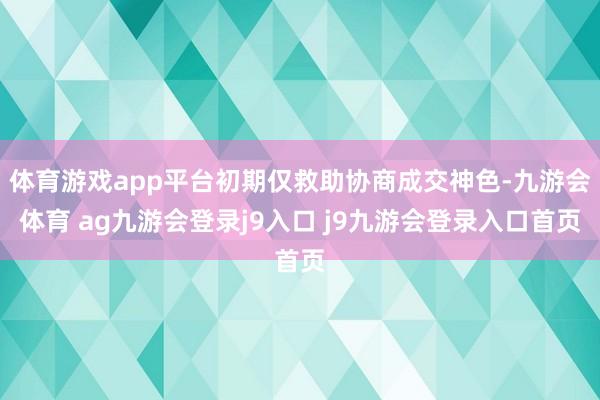 体育游戏app平台初期仅救助协商成交神色-九游会体育 ag九游会登录j9入口 j9九游会登录入口首页
