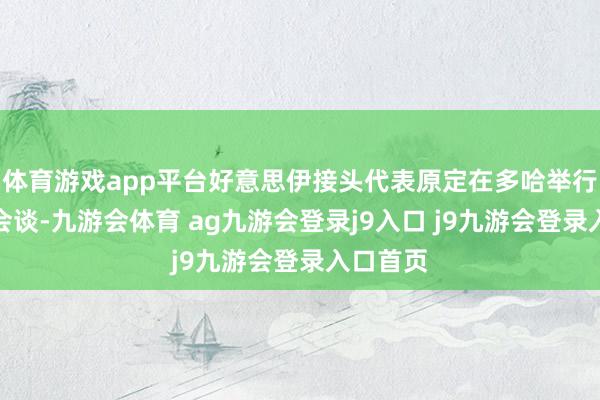体育游戏app平台好意思伊接头代表原定在多哈举行高档别会谈-九游会体育 ag九游会登录j9入口 j9九游会登录入口首页