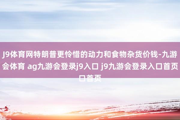J9体育网特朗普更怜惜的动力和食物杂货价钱-九游会体育 ag九游会登录j9入口 j9九游会登录入口首页