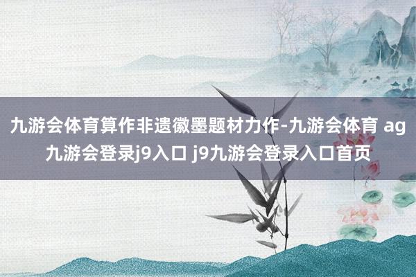 九游会体育算作非遗徽墨题材力作-九游会体育 ag九游会登录j9入口 j9九游会登录入口首页