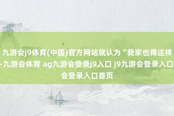 九游会j9体育(中国)官方网站就认为“我家也得这样装”-九游会体育 ag九游会登录j9入口 j9九游会登录入口首页