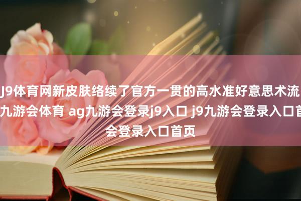 J9体育网新皮肤络续了官方一贯的高水准好意思术流露-九游会体育 ag九游会登录j9入口 j9九游会登录入口首页