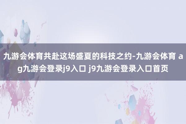 九游会体育共赴这场盛夏的科技之约-九游会体育 ag九游会登录j9入口 j9九游会登录入口首页