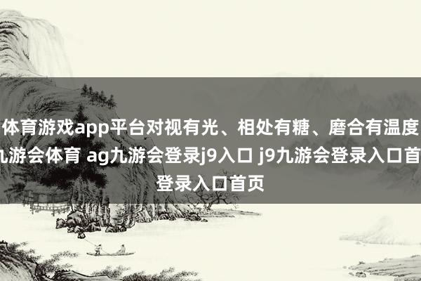 体育游戏app平台对视有光、相处有糖、磨合有温度-九游会体育 ag九游会登录j9入口 j9九游会登录入口首页