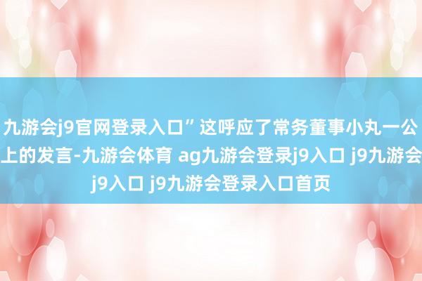 九游会j9官网登录入口”这呼应了常务董事小丸一公在财报简报会上的发言-九游会体育 ag九游会登录j9入口 j9九游会登录入口首页