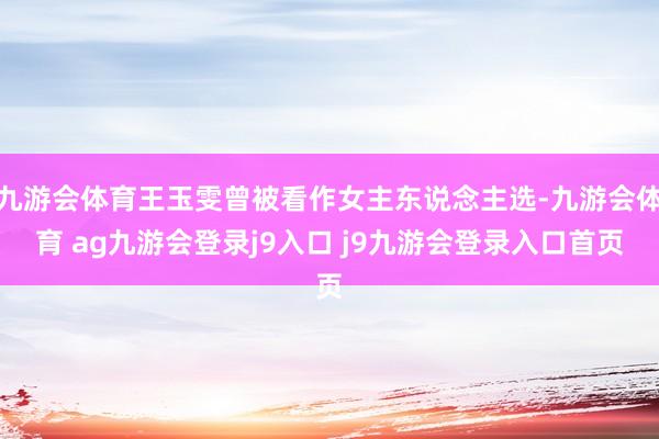 九游会体育王玉雯曾被看作女主东说念主选-九游会体育 ag九游会登录j9入口 j9九游会登录入口首页
