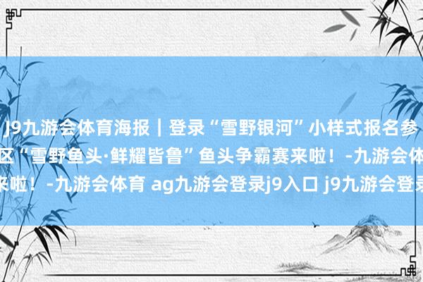 J9九游会体育海报｜登录“雪野银河”小样式报名参赛！2026济南市莱芜区“雪野鱼头·鲜耀皆鲁”鱼头争霸赛来啦！-九游会体育 ag九游会登录j9入口 j9九游会登录入口首页