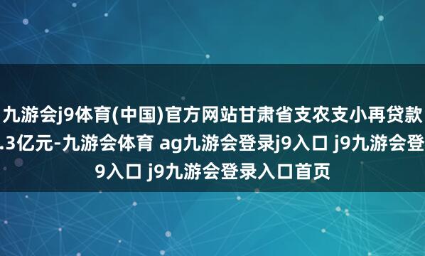 九游会j9体育(中国)官方网站甘肃省支农支小再贷款余额达302.3亿元-九游会体育 ag九游会登录j9入口 j9九游会登录入口首页